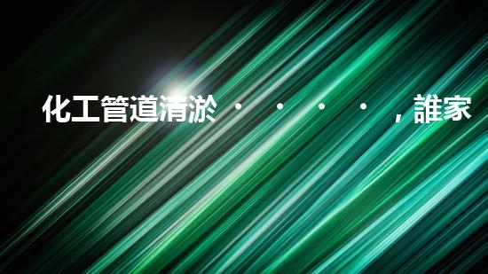 化工管道清淤，誰家更靠譜？